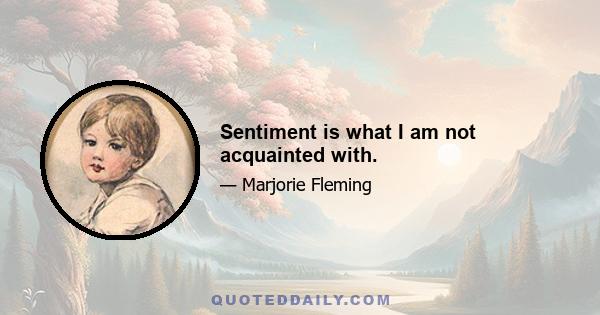 Sentiment is what I am not acquainted with.