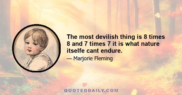 The most devilish thing is 8 times 8 and 7 times 7 it is what nature itselfe cant endure.