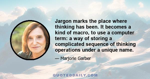 Jargon marks the place where thinking has been. It becomes a kind of macro, to use a computer term: a way of storing a complicated sequence of thinking operations under a unique name.