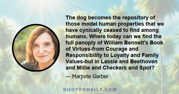 The dog becomes the repository of those model human properties that we have cynically ceased to find among humans. Where today can we find the full panoply of William Bennett's Book of Virtues-from Courage and