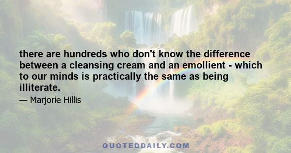 there are hundreds who don't know the difference between a cleansing cream and an emollient - which to our minds is practically the same as being illiterate.