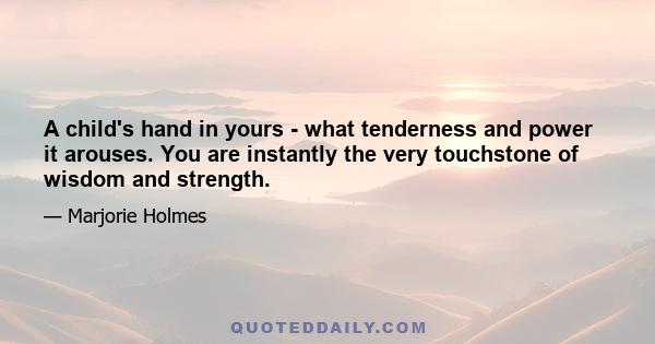 A child's hand in yours - what tenderness and power it arouses. You are instantly the very touchstone of wisdom and strength.