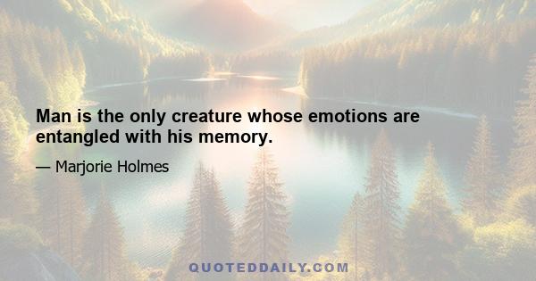 Man is the only creature whose emotions are entangled with his memory.