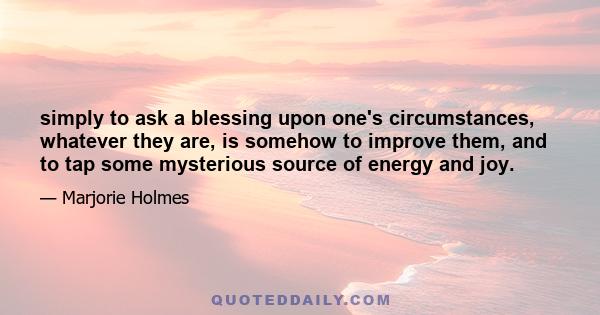 simply to ask a blessing upon one's circumstances, whatever they are, is somehow to improve them, and to tap some mysterious source of energy and joy.