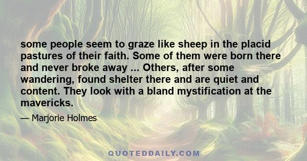 some people seem to graze like sheep in the placid pastures of their faith. Some of them were born there and never broke away ... Others, after some wandering, found shelter there and are quiet and content. They look