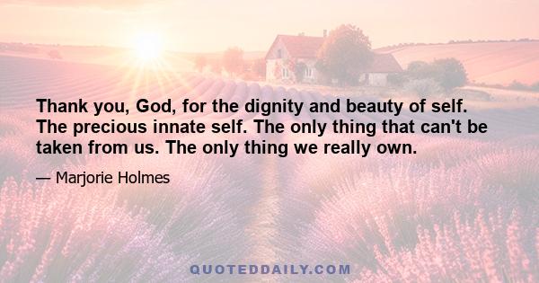 Thank you, God, for the dignity and beauty of self. The precious innate self. The only thing that can't be taken from us. The only thing we really own.