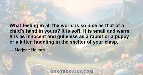 What feeling in all the world is so nice as that of a child's hand in yours? It is soft. It is small and warm. It is as innocent and guileless as a rabbit or a puppy or a kitten huddling in the shelter of your clasp.