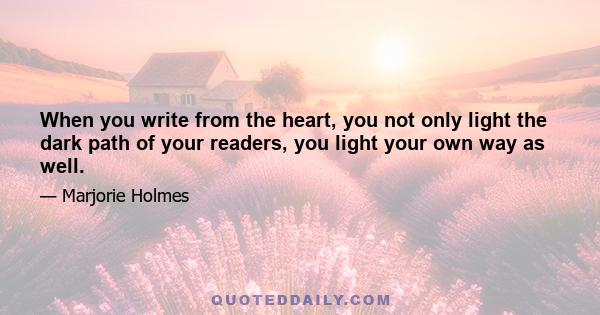 When you write from the heart, you not only light the dark path of your readers, you light your own way as well.