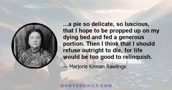 ...a pie so delicate, so luscious, that I hope to be propped up on my dying bed and fed a generous portion. Then I think that I should refuse outright to die, for life would be too good to relinquish.