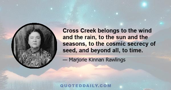 Cross Creek belongs to the wind and the rain, to the sun and the seasons, to the cosmic secrecy of seed, and beyond all, to time.