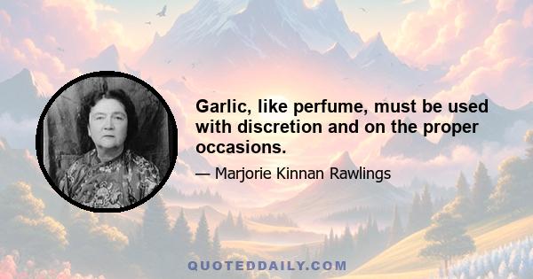 Garlic, like perfume, must be used with discretion and on the proper occasions.