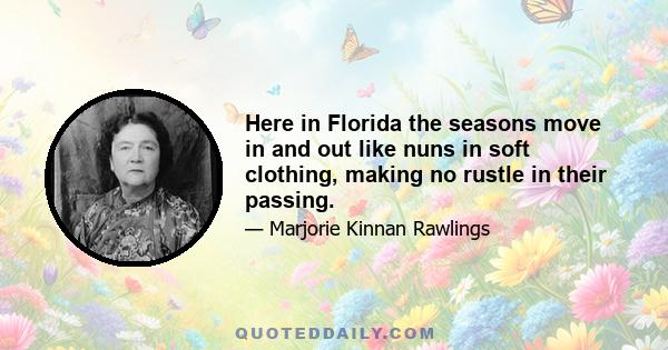 Here in Florida the seasons move in and out like nuns in soft clothing, making no rustle in their passing.