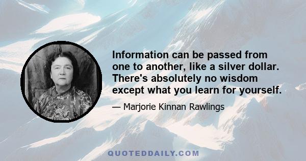 Information can be passed from one to another, like a silver dollar. There's absolutely no wisdom except what you learn for yourself.