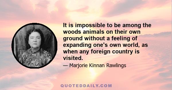 It is impossible to be among the woods animals on their own ground without a feeling of expanding one's own world, as when any foreign country is visited.