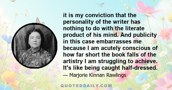 it is my conviction that the personality of the writer has nothing to do with the literate product of his mind. And publicity in this case embarrasses me because I am acutely conscious of how far short the book falls of 