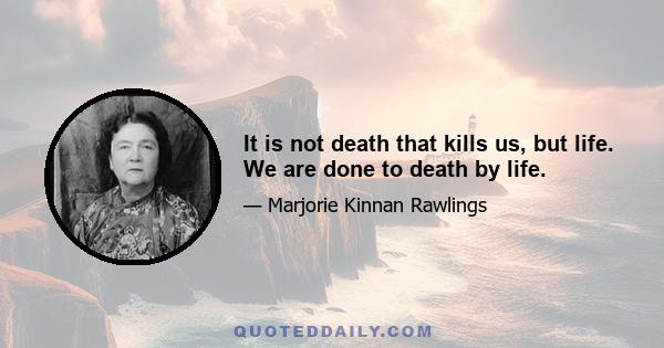 It is not death that kills us, but life. We are done to death by life.