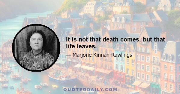 It is not that death comes, but that life leaves.