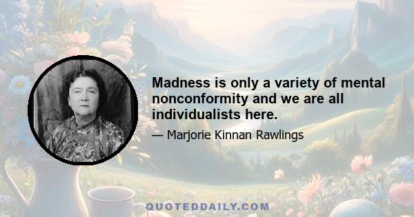 Madness is only a variety of mental nonconformity and we are all individualists here.