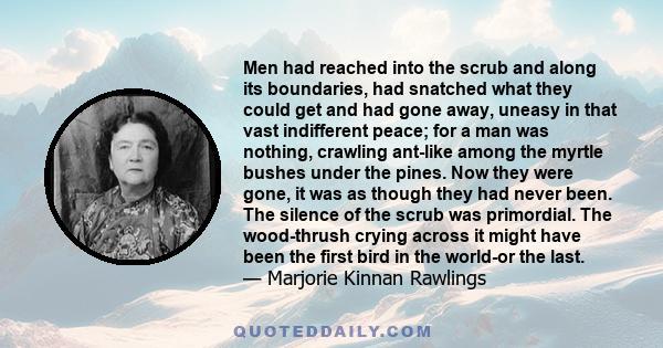 Men had reached into the scrub and along its boundaries, had snatched what they could get and had gone away, uneasy in that vast indifferent peace; for a man was nothing, crawling ant-like among the myrtle bushes under