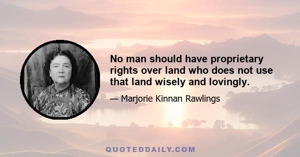 No man should have proprietary rights over land who does not use that land wisely and lovingly.