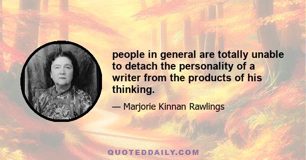 people in general are totally unable to detach the personality of a writer from the products of his thinking.