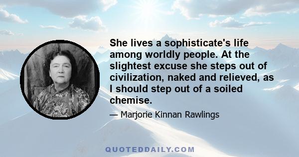 She lives a sophisticate's life among worldly people. At the slightest excuse she steps out of civilization, naked and relieved, as I should step out of a soiled chemise.