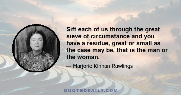 Sift each of us through the great sieve of circumstance and you have a residue, great or small as the case may be, that is the man or the woman.