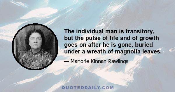 The individual man is transitory, but the pulse of life and of growth goes on after he is gone, buried under a wreath of magnolia leaves.