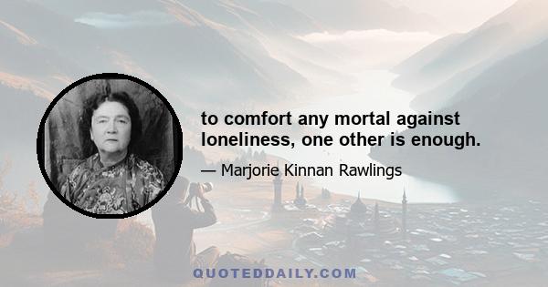 to comfort any mortal against loneliness, one other is enough.