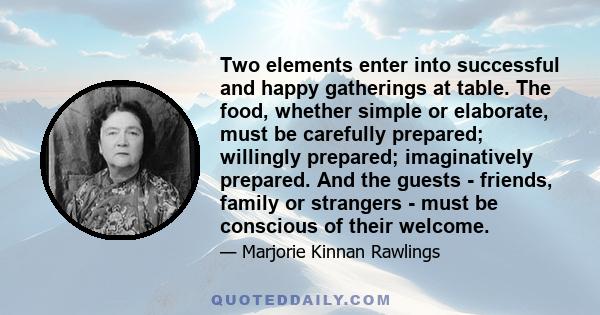 Two elements enter into successful and happy gatherings at table. The food, whether simple or elaborate, must be carefully prepared; willingly prepared; imaginatively prepared. And the guests - friends, family or