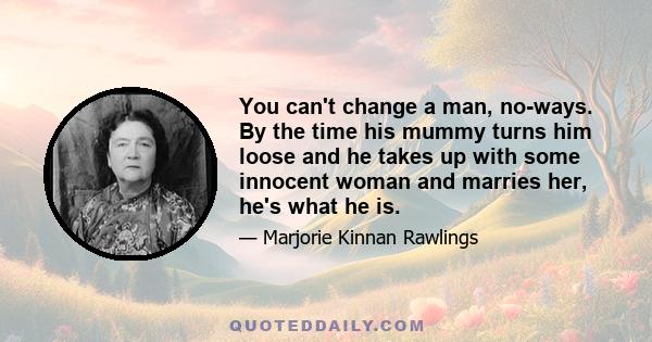 You can't change a man, no-ways. By the time his mummy turns him loose and he takes up with some innocent woman and marries her, he's what he is.