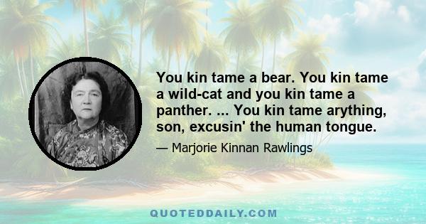 You kin tame a bear. You kin tame a wild-cat and you kin tame a panther. ... You kin tame arything, son, excusin' the human tongue.