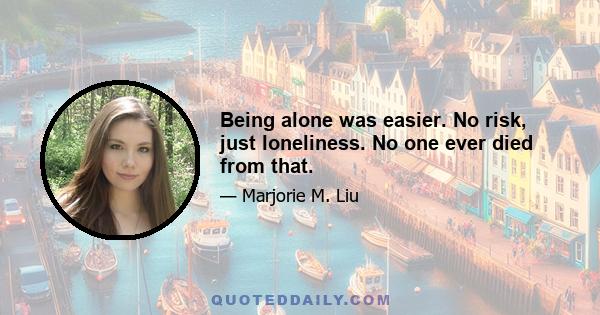 Being alone was easier. No risk, just loneliness. No one ever died from that.