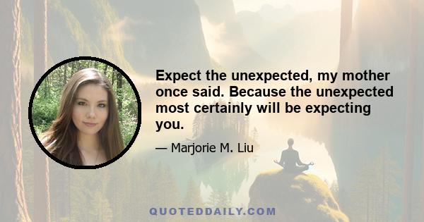 Expect the unexpected, my mother once said. Because the unexpected most certainly will be expecting you.