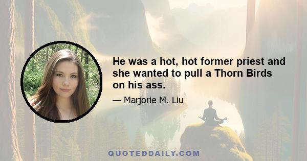 He was a hot, hot former priest and she wanted to pull a Thorn Birds on his ass.