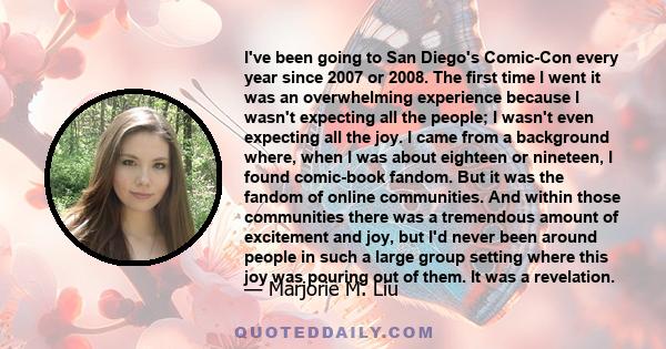 I've been going to San Diego's Comic-Con every year since 2007 or 2008. The first time I went it was an overwhelming experience because I wasn't expecting all the people; I wasn't even expecting all the joy. I came from 