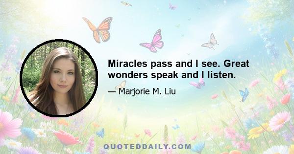 Miracles pass and I see. Great wonders speak and I listen.