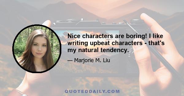 Nice characters are boring! I like writing upbeat characters - that's my natural tendency.