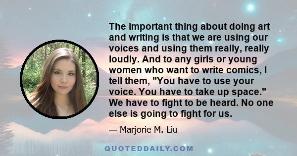 The important thing about doing art and writing is that we are using our voices and using them really, really loudly. And to any girls or young women who want to write comics, I tell them, You have to use your voice.