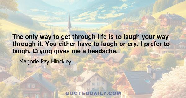 The only way to get through life is to laugh your way through it. You either have to laugh or cry. I prefer to laugh. Crying gives me a headache.