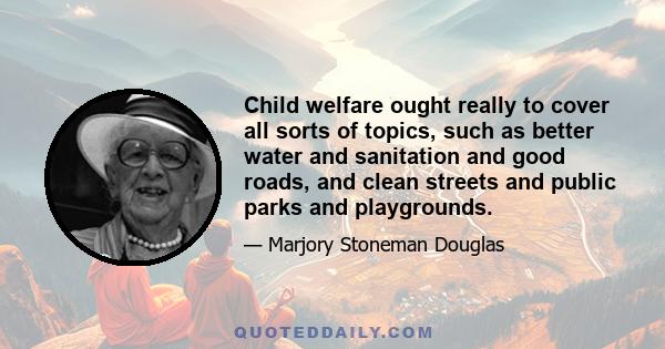 Child welfare ought really to cover all sorts of topics, such as better water and sanitation and good roads, and clean streets and public parks and playgrounds.