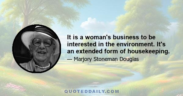 It is a woman's business to be interested in the environment. It's an extended form of housekeeping.