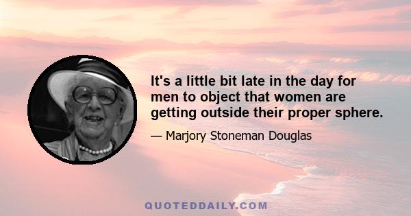 It's a little bit late in the day for men to object that women are getting outside their proper sphere.