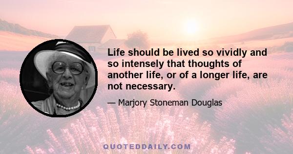 Life should be lived so vividly and so intensely that thoughts of another life, or of a longer life, are not necessary.