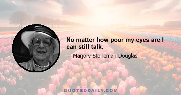 No matter how poor my eyes are I can still talk.