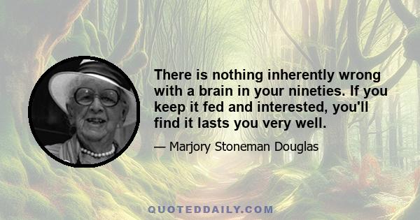 There is nothing inherently wrong with a brain in your nineties. If you keep it fed and interested, you'll find it lasts you very well.