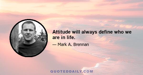 Attitude will always define who we are in life.