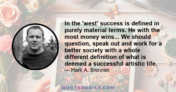 In the 'west' success is defined in purely material terms. He with the most money wins... We should question, speak out and work for a better society with a whole different definition of what is deemed a successful