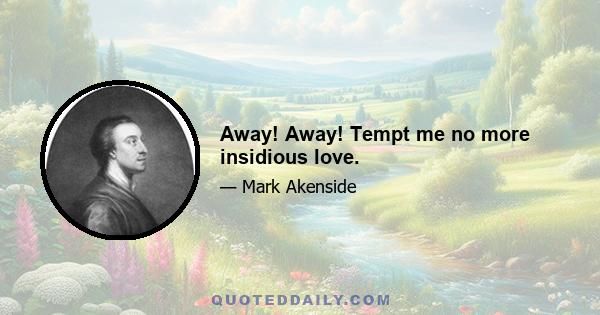 Away! Away! Tempt me no more insidious love.