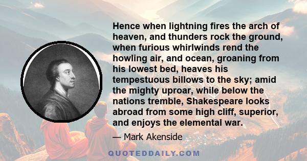 Hence when lightning fires the arch of heaven, and thunders rock the ground, when furious whirlwinds rend the howling air, and ocean, groaning from his lowest bed, heaves his tempestuous billows to the sky; amid the